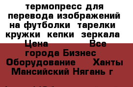 термопресс для перевода изображений на футболки, тарелки, кружки, кепки, зеркала › Цена ­ 30 000 - Все города Бизнес » Оборудование   . Ханты-Мансийский,Нягань г.